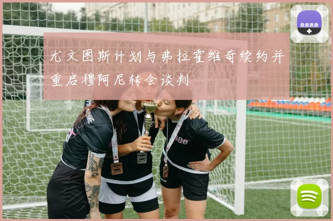 尤文图斯计划与弗拉霍维奇续约并重启穆阿尼转会谈判
