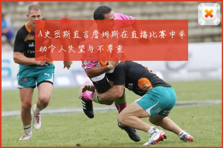 A史密斯直言詹姆斯在直播比赛中举动令人失望与不尊重
