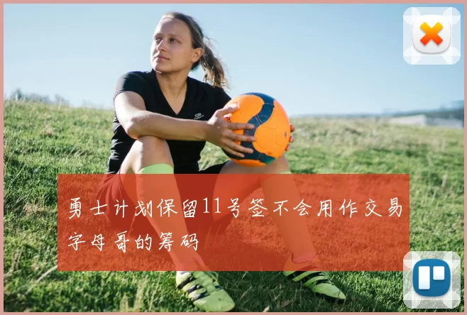 勇士计划保留11号签不会用作交易字母哥的筹码