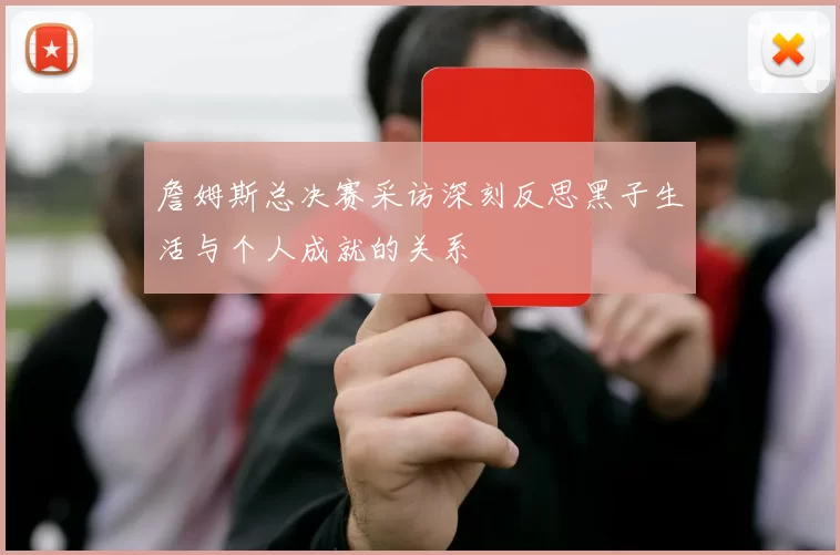 詹姆斯总决赛采访深刻反思黑子生活与个人成就的关系