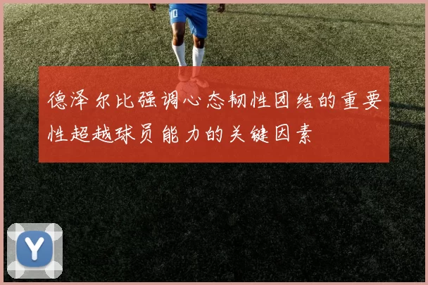 德泽尔比强调心态韧性团结的重要性超越球员能力的关键因素