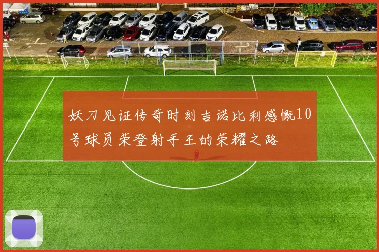 妖刀见证传奇时刻吉诺比利感慨10号球员荣登射手王的荣耀之路