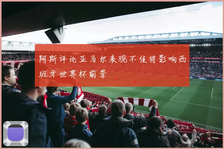 阿斯评论亚马尔表现不佳将影响西班牙世界杯前景