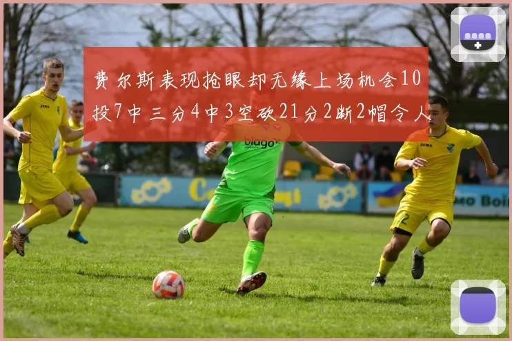 费尔斯表现抢眼却无缘上场机会10投7中三分4中3空砍21分2断2帽令人惋惜