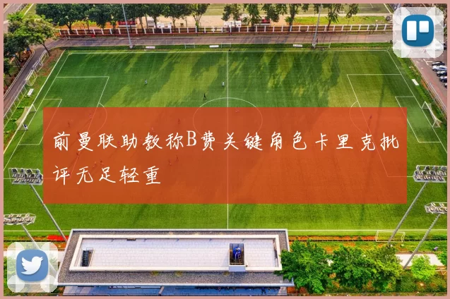 前曼联助教称B费关键角色卡里克批评无足轻重