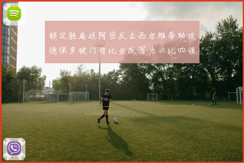 锁定胜局迈阿密反击西尔维蒂助攻德保罗破门将比分改写为六比四领先费城
