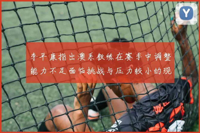 李平康指出澳系教练在赛季中调整能力不足面临挑战与压力较小的现状