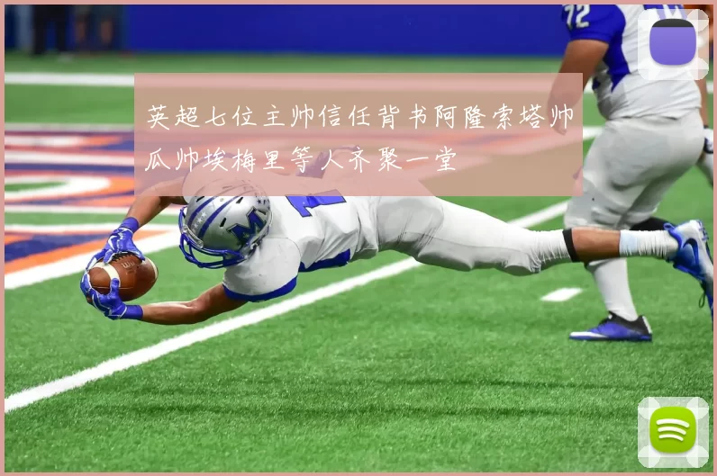 英超七位主帅信任背书阿隆索塔帅瓜帅埃梅里等人齐聚一堂