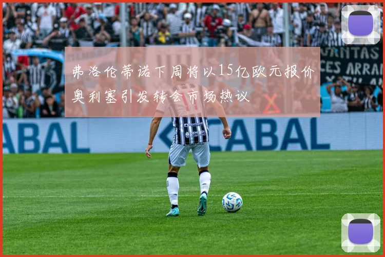 弗洛伦蒂诺下周将以15亿欧元报价奥利塞引发转会市场热议