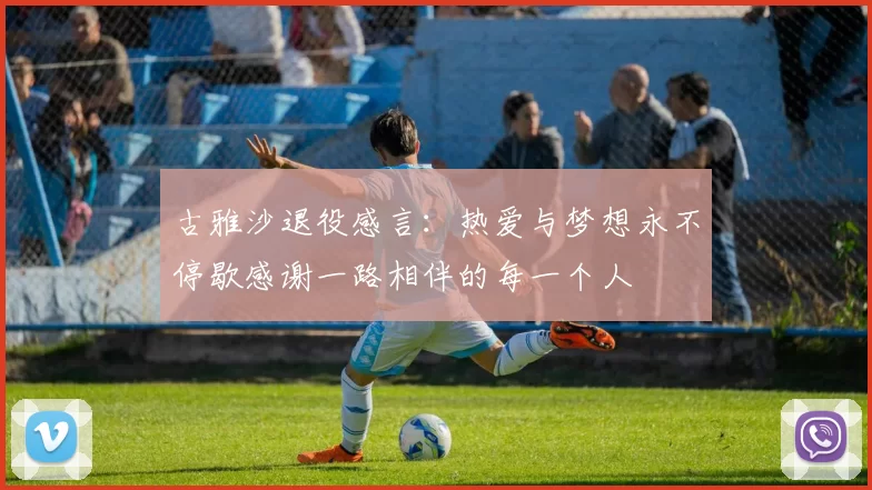 古雅沙退役感言：热爱与梦想永不停歇感谢一路相伴的每一个人