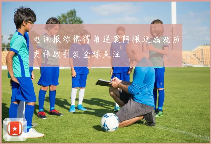 电讯报称佛得角逆袭阿根廷成就历史伟战引发全球关注
