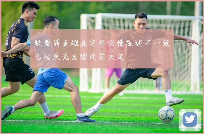 联盟调查雄鹿字母伤情陈述不一致已结束无后续处罚决定