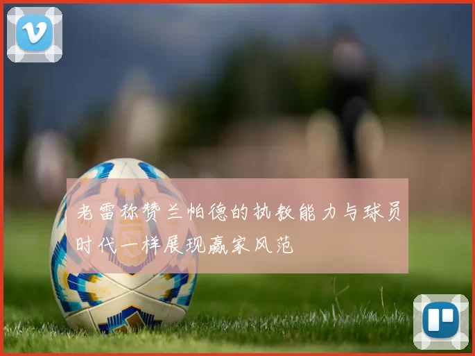 老雷称赞兰帕德的执教能力与球员时代一样展现赢家风范