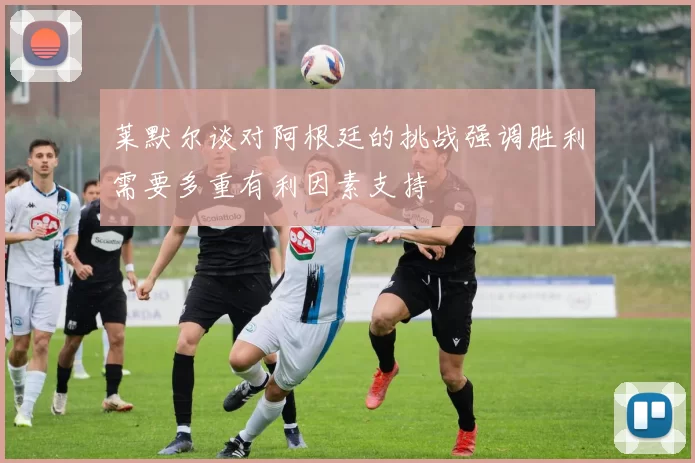 莱默尔谈对阿根廷的挑战强调胜利需要多重有利因素支持