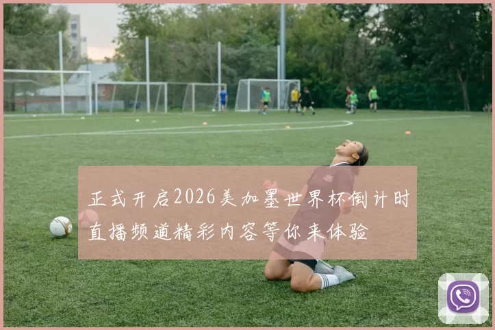 正式开启2026美加墨世界杯倒计时直播频道精彩内容等你来体验