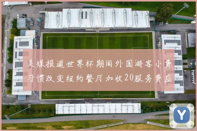 美媒报道世界杯期间外国游客小费习惯改变纽约餐厅加收20服务费应对